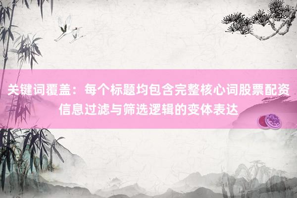 关键词覆盖：每个标题均包含完整核心词股票配资信息过滤与筛选逻辑的变体表达