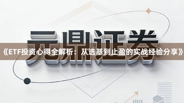 《ETF投资心得全解析：从选基到止盈的实战经验分享》