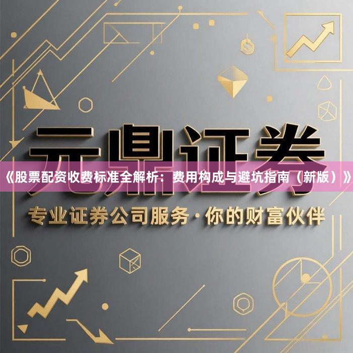 《股票配资收费标准全解析:费用构成与避坑指南(新版)》