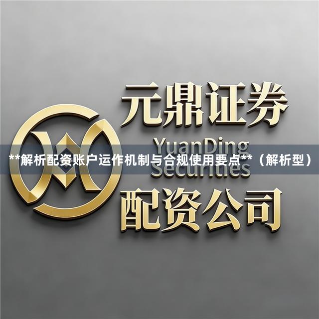 **解析配资账户运作机制与合规使用要点**（解析型）
