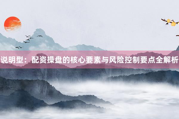 说明型：配资操盘的核心要素与风险控制要点全解析