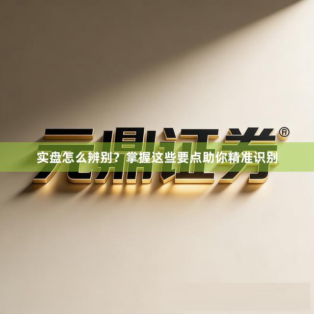 实盘怎么辨别？掌握这些要点助你精准识别