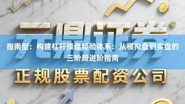 指南型：构建杠杆操盘经验体系：从模拟盘到实盘的三阶段进阶指南