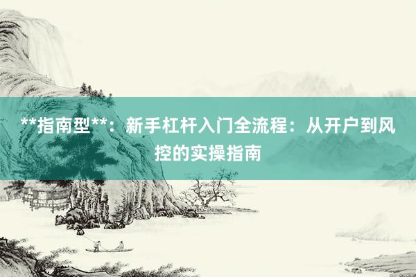 **指南型**：新手杠杆入门全流程：从开户到风控的实操指南