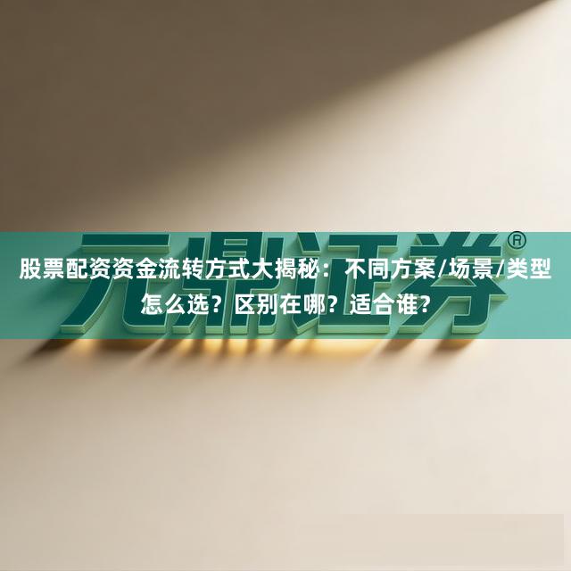 股票配资资金流转方式大揭秘：不同方案/场景/类型怎么选？区别在哪？适合谁？