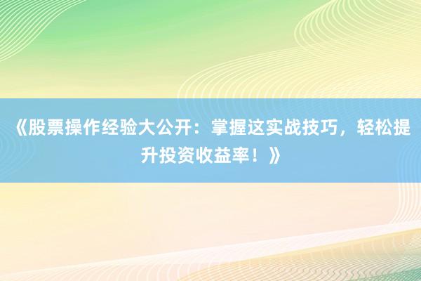 《股票操作经验大公开：掌握这实战技巧，轻松提升投资收益率！》