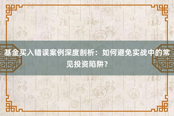 基金买入错误案例深度剖析：如何避免实战中的常见投资陷阱？