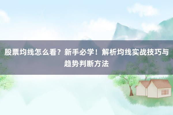 股票均线怎么看？新手必学！解析均线实战技巧与趋势判断方法