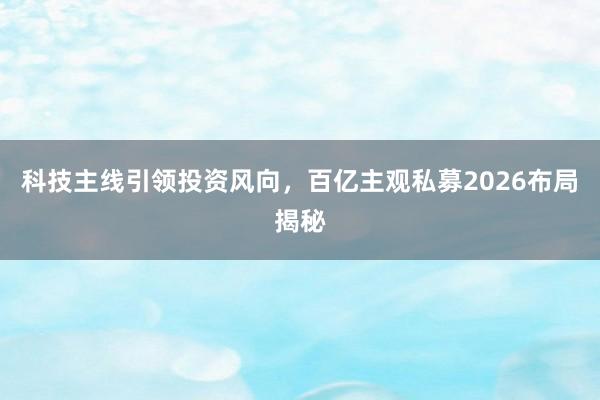 科技主线引领投资风向，百亿主观私募2026布局揭秘