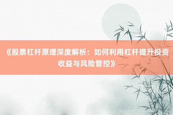 《股票杠杆原理深度解析：如何利用杠杆提升投资收益与风险管控》