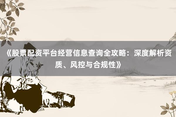 《股票配资平台经营信息查询全攻略：深度解析资质、风控与合规性》