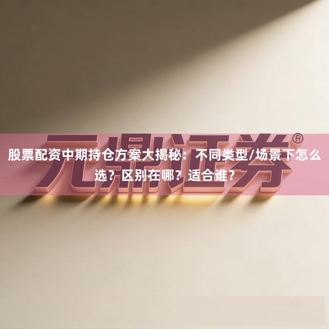 股票配资中期持仓方案大揭秘：不同类型/场景下怎么选？区别在哪？适合谁？