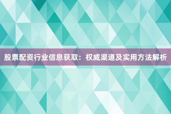股票配资行业信息获取：权威渠道及实用方法解析