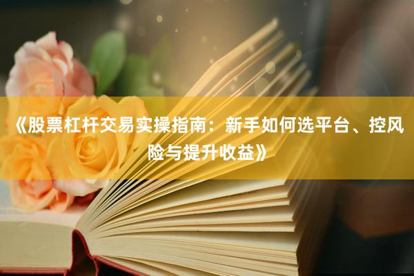 《股票杠杆交易实操指南：新手如何选平台、控风险与提升收益》