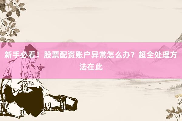 新手必看！股票配资账户异常怎么办？超全处理方法在此