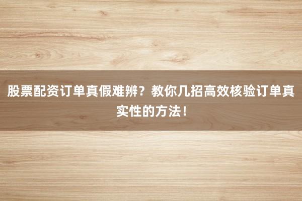 股票配资订单真假难辨？教你几招高效核验订单真实性的方法！