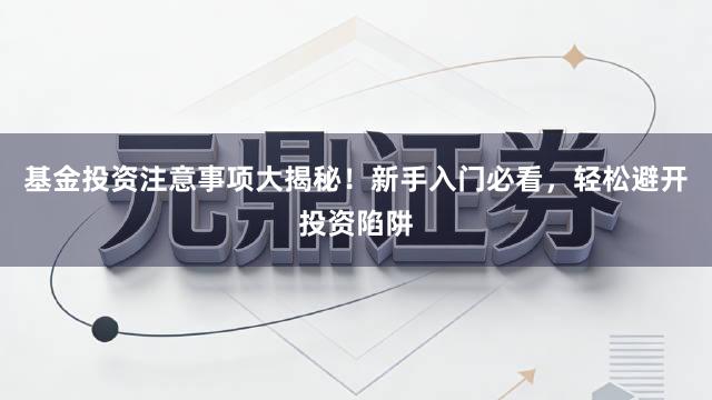 基金投资注意事项大揭秘！新手入门必看，轻松避开投资陷阱