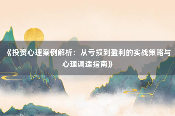 《投资心理案例解析：从亏损到盈利的实战策略与心理调适指南》