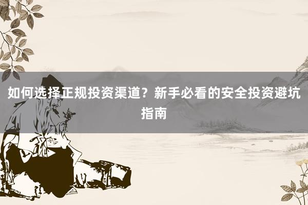 如何选择正规投资渠道？新手必看的安全投资避坑指南