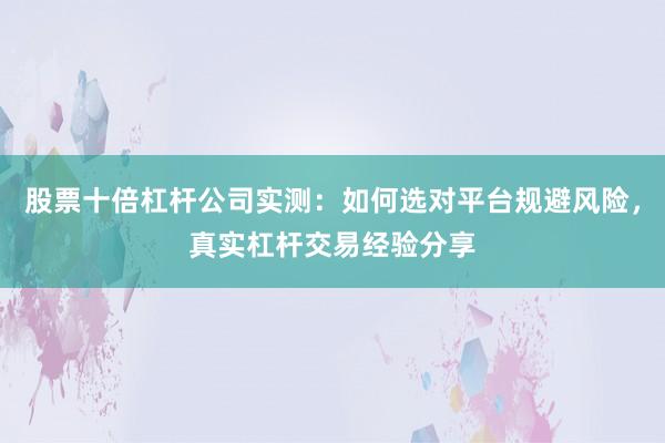 股票十倍杠杆公司实测：如何选对平台规避风险，真实杠杆交易经验分享