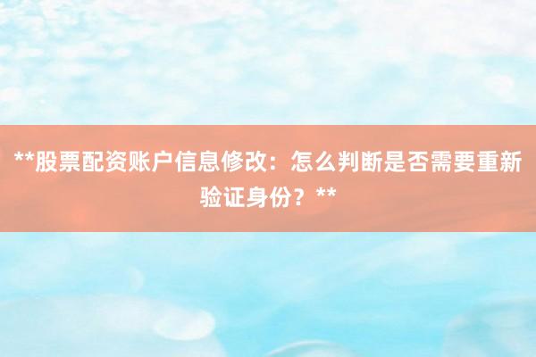 **股票配资账户信息修改：怎么判断是否需要重新验证身份？**