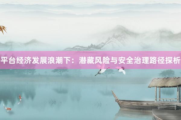 平台经济发展浪潮下：潜藏风险与安全治理路径探析