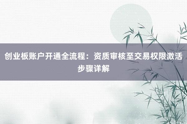 创业板账户开通全流程：资质审核至交易权限激活步骤详解