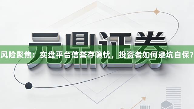 风险聚焦：实盘平台信誉存隐忧，投资者如何避坑自保？