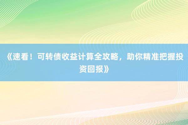 《速看！可转债收益计算全攻略，助你精准把握投资回报》