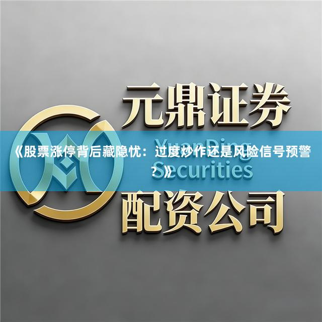 《股票涨停背后藏隐忧：过度炒作还是风险信号预警？》