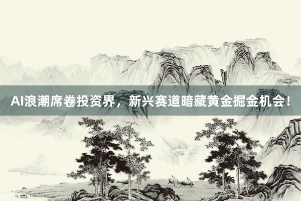 AI浪潮席卷投资界，新兴赛道暗藏黄金掘金机会！