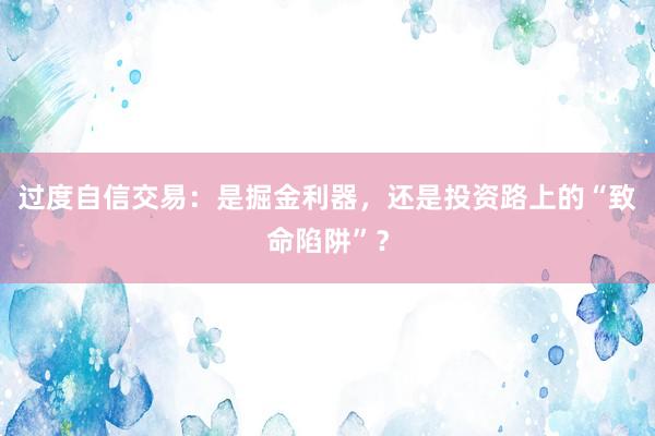 过度自信交易：是掘金利器，还是投资路上的“致命陷阱”？