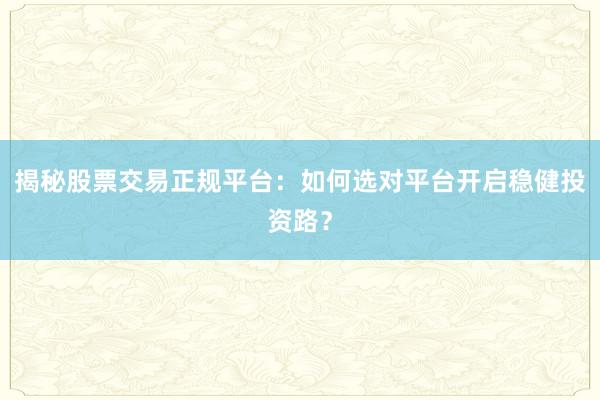 揭秘股票交易正规平台：如何选对平台开启稳健投资路？