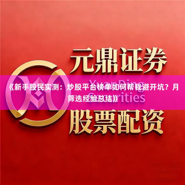 《新手股民实测：炒股平台榜单如何帮我避开坑？月筛选经验总结》