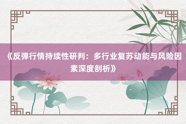 《反弹行情持续性研判：多行业复苏动能与风险因素深度剖析》