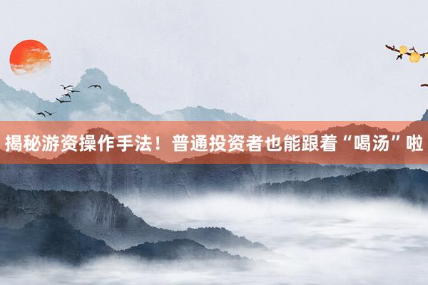 揭秘游资操作手法！普通投资者也能跟着“喝汤”啦