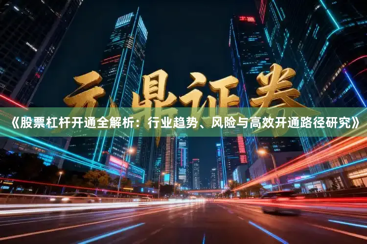 《股票杠杆开通全解析：行业趋势、风险与高效开通路径研究》