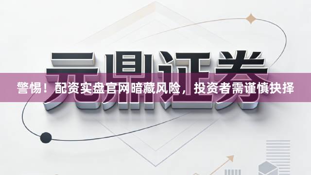 警惕！配资实盘官网暗藏风险，投资者需谨慎抉择