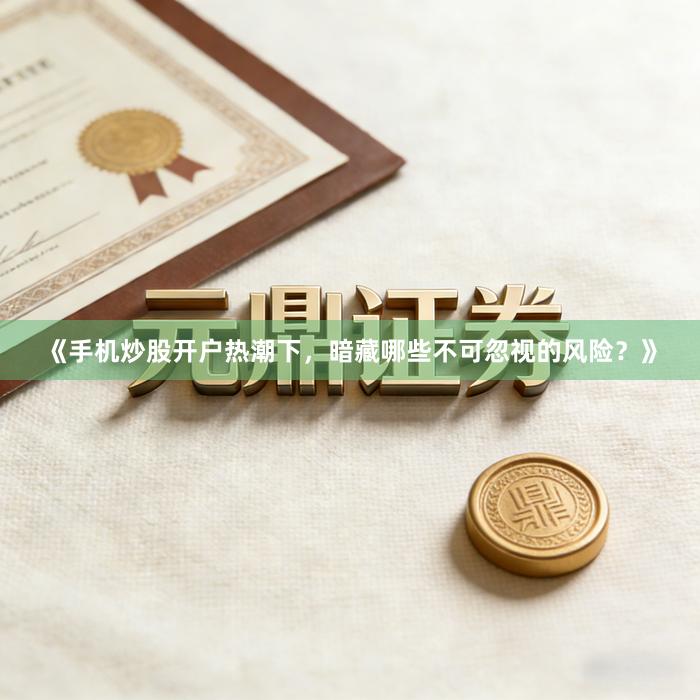 《手机炒股开户热潮下，暗藏哪些不可忽视的风险？》