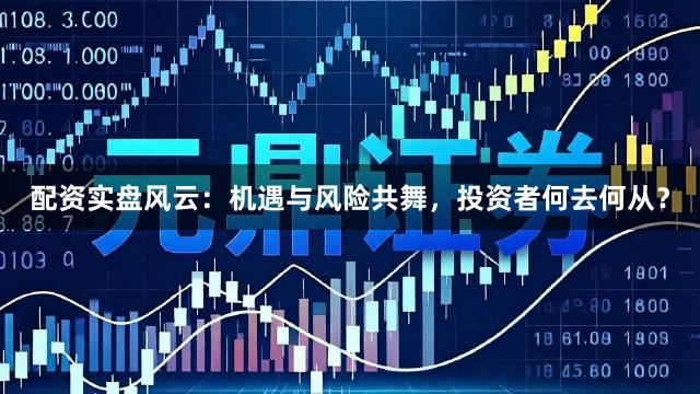 配资实盘风云：机遇与风险共舞，投资者何去何从？