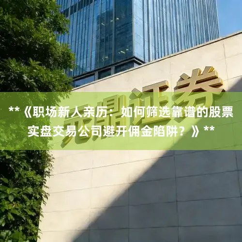 **《职场新人亲历：如何筛选靠谱的股票实盘交易公司避开佣金陷阱？》**