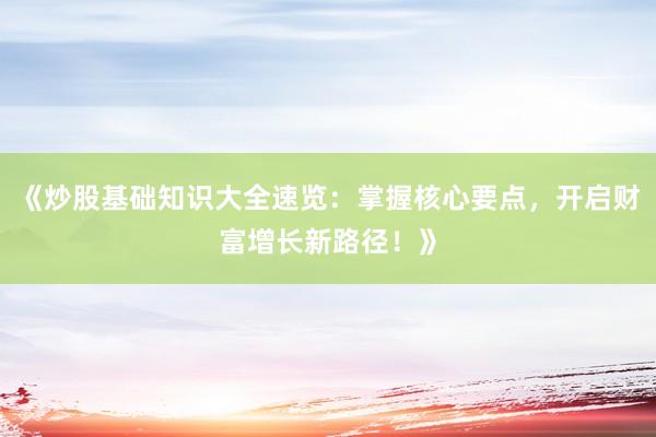 《炒股基础知识大全速览：掌握核心要点，开启财富增长新路径！》