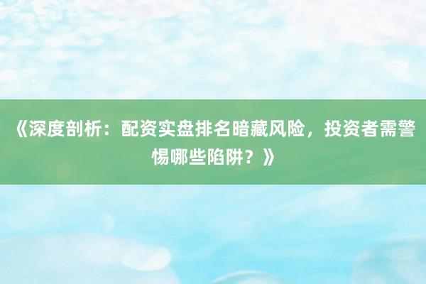《深度剖析：配资实盘排名暗藏风险，投资者需警惕哪些陷阱？》
