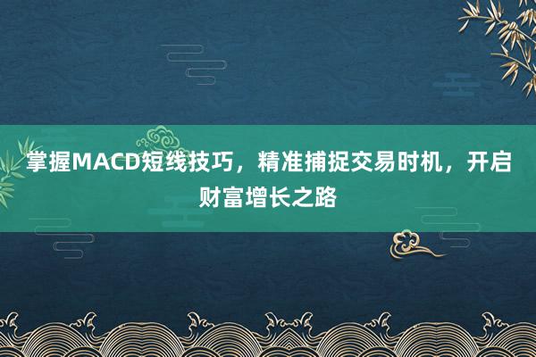 掌握MACD短线技巧，精准捕捉交易时机，开启财富增长之路