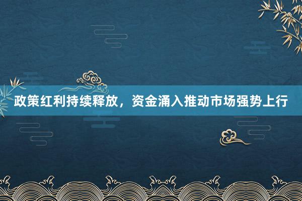 政策红利持续释放，资金涌入推动市场强势上行