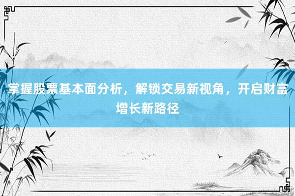 掌握股票基本面分析，解锁交易新视角，开启财富增长新路径
