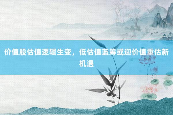 价值股估值逻辑生变，低估值蓝筹或迎价值重估新机遇