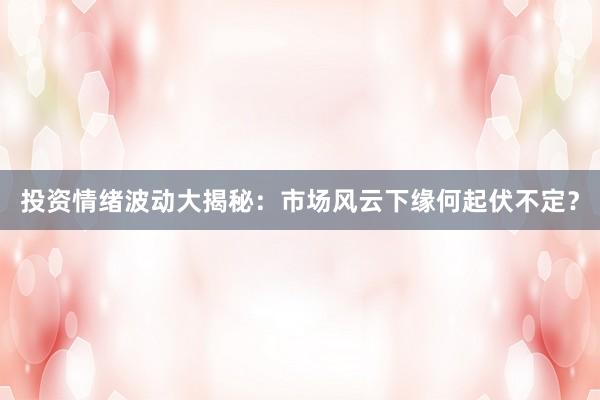 投资情绪波动大揭秘：市场风云下缘何起伏不定？