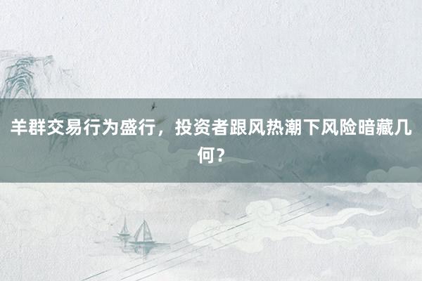 羊群交易行为盛行，投资者跟风热潮下风险暗藏几何？