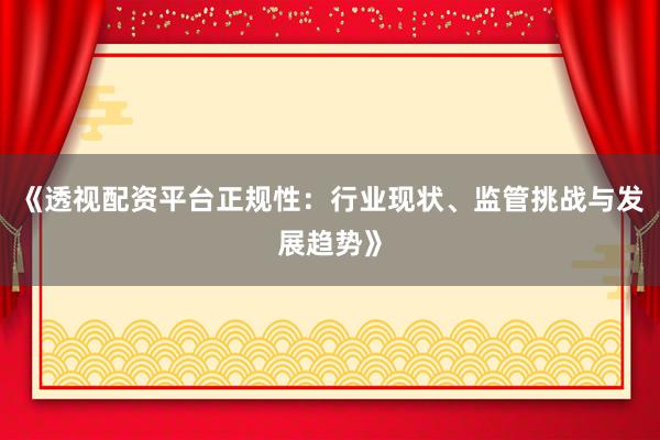 《透视配资平台正规性：行业现状、监管挑战与发展趋势》